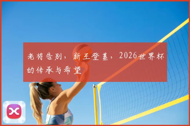 老将告别，新王登基，2026世界杯的传承与希望