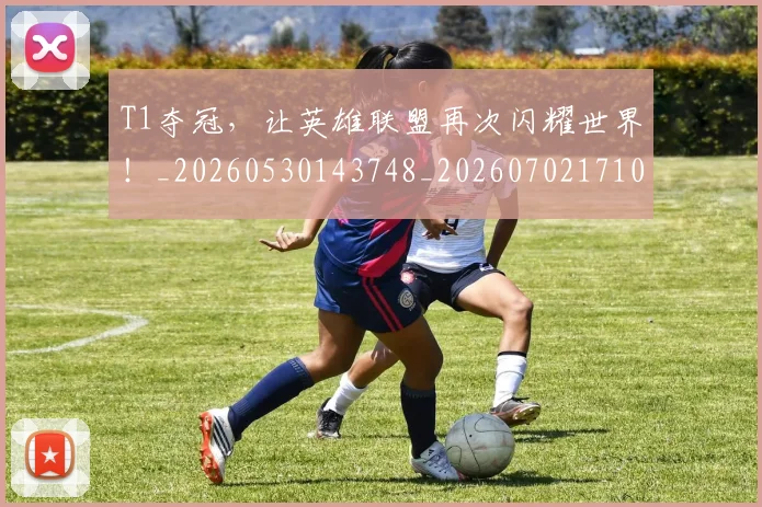 T1夺冠，让英雄联盟再次闪耀世界！_20260530143748_20260702171032