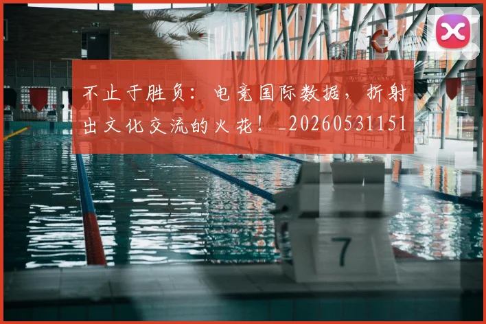 不止于胜负：电竞国际数据，折射出文化交流的火花！_20260531151315