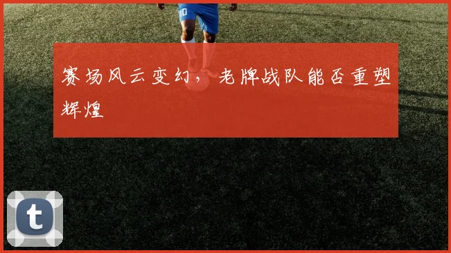 赛场风云变幻，老牌战队能否重塑辉煌