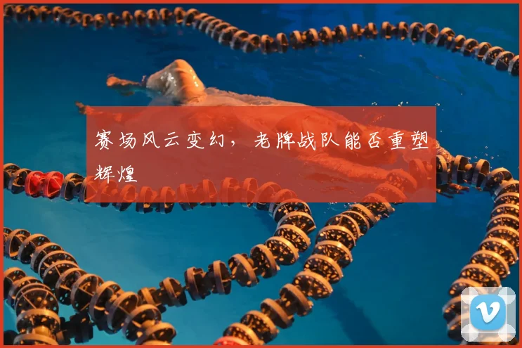 赛场风云变幻，老牌战队能否重塑辉煌