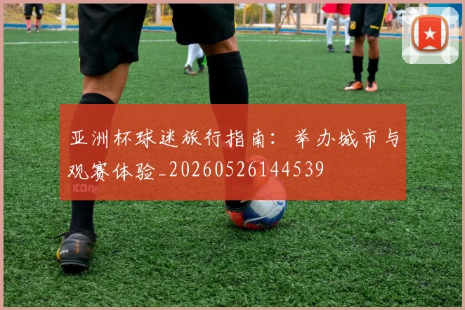 亚洲杯球迷旅行指南：举办城市与观赛体验_20260526144539