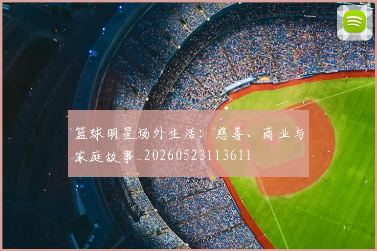 篮球明星场外生活：慈善、商业与家庭故事_20260523113611