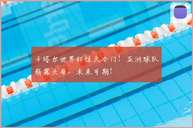 卡塔尔世界杯惊天冷门！亚洲球队崭露头角，未来可期！