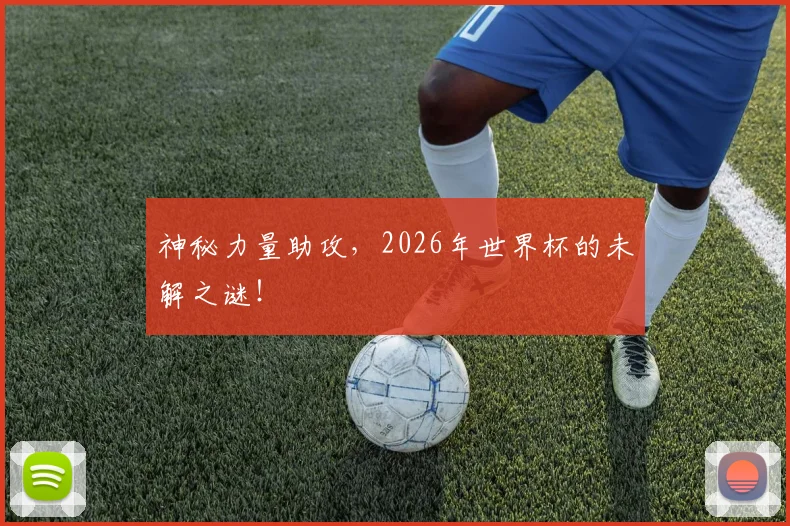 神秘力量助攻，2026年世界杯的未解之谜！