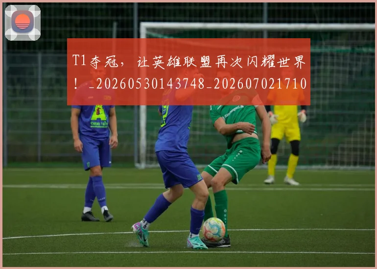 T1夺冠，让英雄联盟再次闪耀世界！_20260530143748_20260702171032