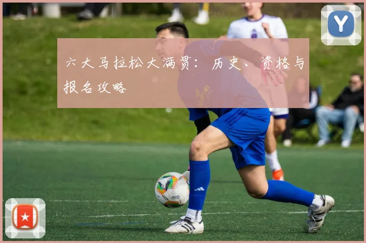 六大马拉松大满贯：历史、资格与报名攻略