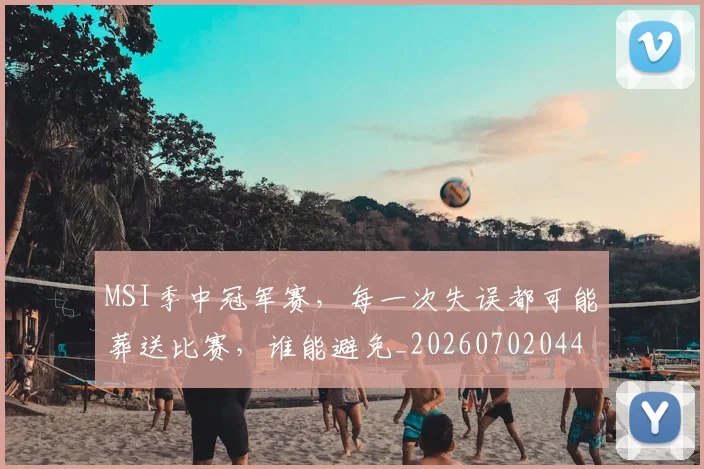 MSI季中冠军赛，每一次失误都可能葬送比赛，谁能避免_20260702044509