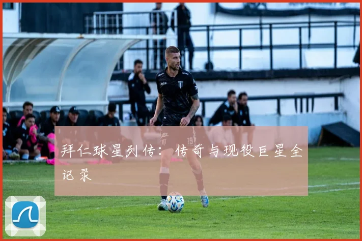 拜仁球星列传：传奇与现役巨星全记录