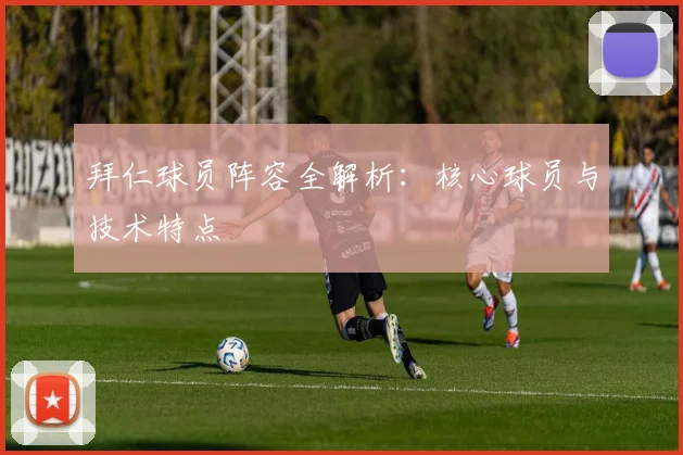 拜仁球员阵容全解析：核心球员与技术特点