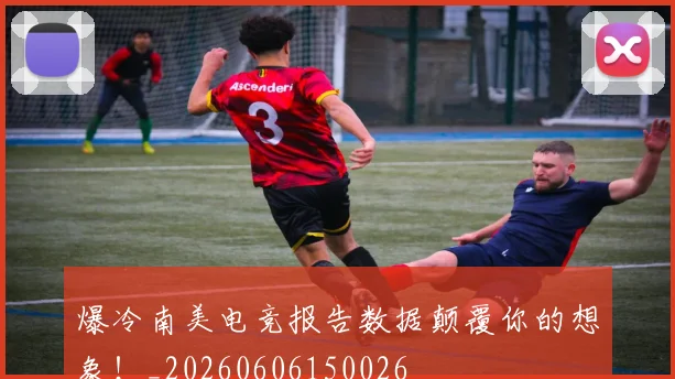 爆冷南美电竞报告数据颠覆你的想象！_20260606150026