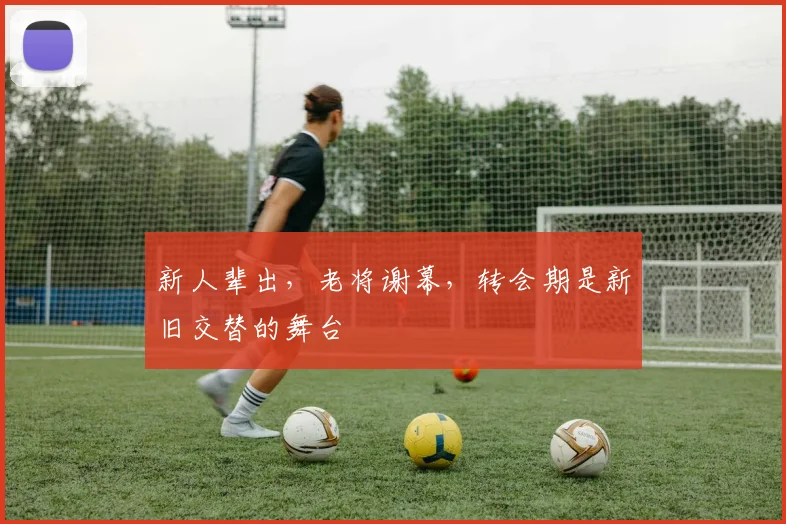 新人辈出，老将谢幕，转会期是新旧交替的舞台