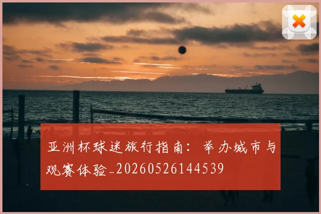 亚洲杯球迷旅行指南：举办城市与观赛体验_20260526144539