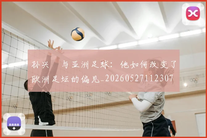 孙兴慜与亚洲足球：他如何改变了欧洲足坛的偏见_20260527112307