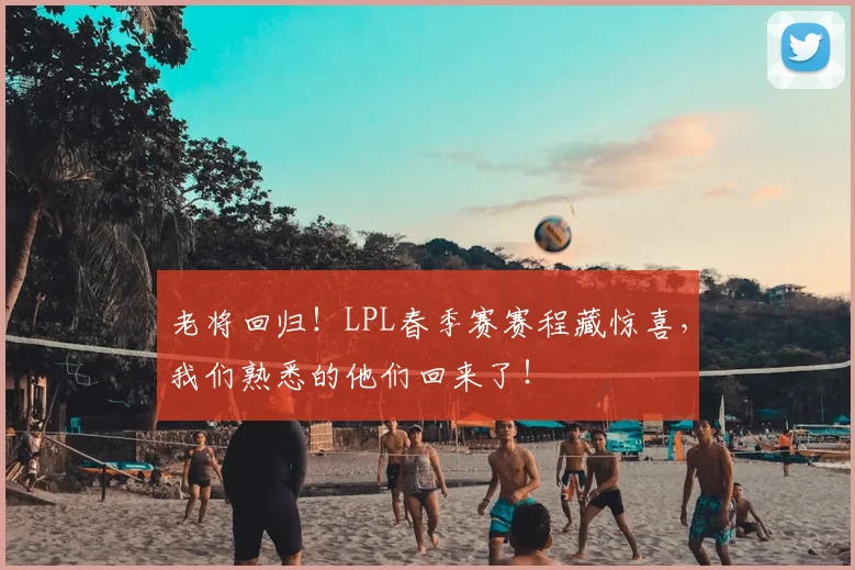 老将回归！LPL春季赛赛程藏惊喜，我们熟悉的他们回来了！