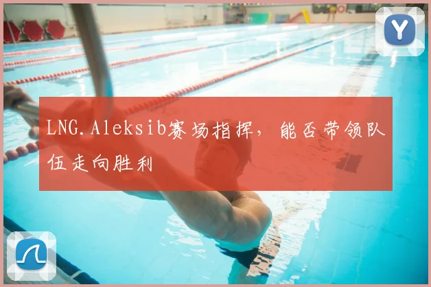 LNG.Aleksib赛场指挥，能否带领队伍走向胜利