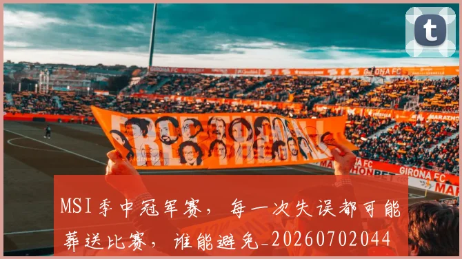 MSI季中冠军赛，每一次失误都可能葬送比赛，谁能避免_20260702044509