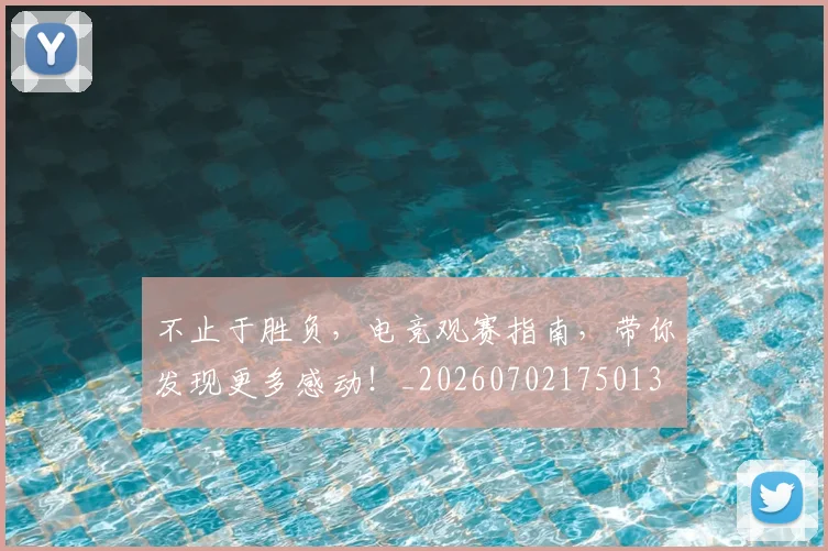 不止于胜负，电竞观赛指南，带你发现更多感动！_20260702175013