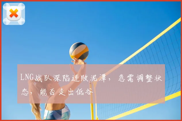 LNG战队深陷连败泥潭，急需调整状态，能否走出低谷