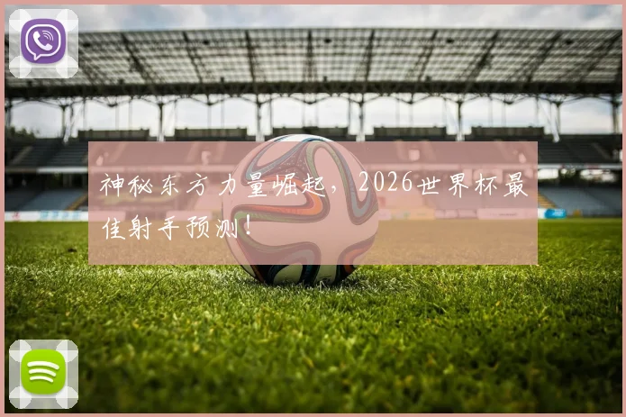 神秘东方力量崛起，2026世界杯最佳射手预测！